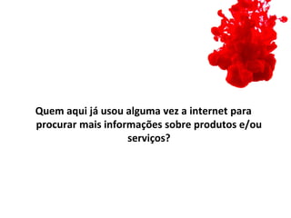 Quem aqui já usou alguma vez a internet para
procurar mais informações sobre produtos e/ou
                   serviços?
 