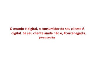 O mundo é digital, o consumidor do seu cliente é
 digital. Se seu cliente ainda não é, #correnegadis.
                   @mussumalive
 