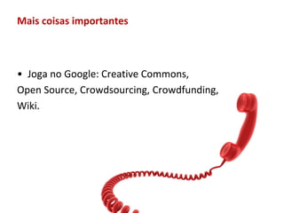 Mais coisas importantes



• Joga no Google: Creative Commons,
Open Source, Crowdsourcing, Crowdfunding,
Wiki.
 
