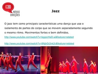 Jazz


O jazz tem como principais características uma dança que usa o
isolamento de partes do corpo que se movem separadamente seguindo
o mesmo ritmo. Movimentos fortes e bem definidos.
http://www.youtube.com/watch?v=lqgqicHaD-w&feature=related

http://www.youtube.com/watch?v=8NjbGr2nk2c&feature=related
 
