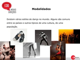 Modalidades


Existem vários estilos de dança no mundo. Alguns são comuns
entre os países e outros típicos de uma cultura, de uma
população.
 