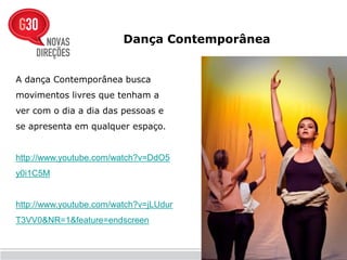 Dança Contemporânea


A dança Contemporânea busca
movimentos livres que tenham a
ver com o dia a dia das pessoas e
se apresenta em qualquer espaço.


http://www.youtube.com/watch?v=DdO5
y0i1C5M


http://www.youtube.com/watch?v=jLUdur
T3VV0&NR=1&feature=endscreen
 