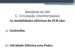Manobras da SAV
       C- Circulação (monitorização)
   As modalidades elétricas da PCR são:


a) Assistolia;




b) Atividade Elétrica sem Pulso.
 