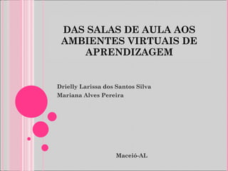 DAS SALAS DE AULA AOS AMBIENTES VIRTUAIS DE APRENDIZAGEM Drielly Larissa dos Santos Silva  Mariana Alves Pereira Maceió-AL 