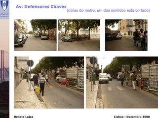 Av. Defensores Chaves
                         (obras do metro, um dos sentidos esta cortado)




Renata Lajas                                       Lisboa | Dezembro 2008
 