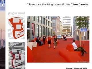 “Streets are the living rooms of cities” Jane Jacobs




Renata Lajas                                    Lisboa | Dezembro 2008
 