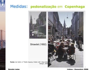 Medidas: pedonalização em Copenhaga




                                Straedet (1992)




  Fonte: Jan Gehl, in “Public Spaces, Public Life”, Dep.Urban
                                                Design, 2004.



Renata Lajas                                                    Lisboa | Dezembro 2008
 