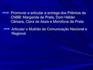 Promover e articular a entrega dos Prêmios da
CNBB: Margarida de Prata, Dom Hélder
Câmara, Clara de Assis e Microfone de Prata

Articular o Mutirão de Comunicação Nacional e
Regional
 