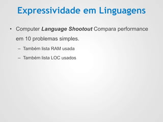 Expressividade em Linguagens
• Computer Language Shootout Compara performance
em 10 problemas simples.
– Também lista RAM usada
– Também lista LOC usados
 