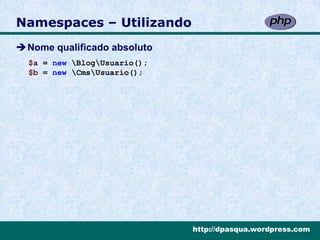 Namespaces – Utilizando
Nome qualificado absoluto
  $a = new BlogUsuario();
  $b = new CmsUsuario();




                              http://dpasqua.wordpress.com
 