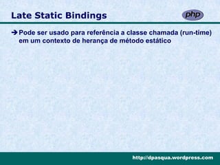 Late Static Bindings
Pode ser usado para referência a classe chamada (run-time)
 em um contexto de herança de método estático




                                   http://dpasqua.wordpress.com
 