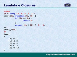 Lambda e Closures
<?php
$a = array(10, 4, 5 ,3 ,1);
usort($a, function($a, $b) {
          if ($a == $b) {
                 return 0;
          }
          return ($a < $b) ? -1 : 1;
});
print_r($a);
?>
Array
(
    [0] => 1
    [1] => 3
    [2] => 4
    [3] => 5
    [4] => 10
)

                                       http://dpasqua.wordpress.com
 