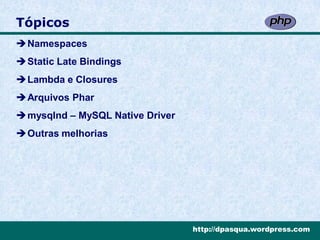 Tópicos
Namespaces
Static Late Bindings
Lambda e Closures
Arquivos Phar
mysqlnd – MySQL Native Driver
Outras melhorias




                                 http://dpasqua.wordpress.com
 