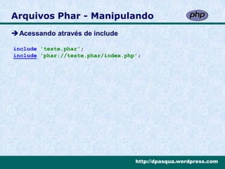 Arquivos Phar - Manipulando
Acessando através de include

include 'teste.phar';
include 'phar://teste.phar/index.php';




                                    http://dpasqua.wordpress.com
 