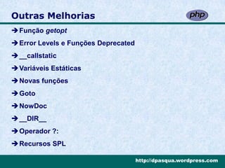 Outras Melhorias
Função getopt
Error Levels e Funções Deprecated
__callstatic
Variáveis Estáticas
Novas funções
Goto
NowDoc
__DIR__
Operador ?:
Recursos SPL

                                     http://dpasqua.wordpress.com
 