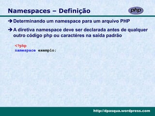 Namespaces – Definição
Determinando um namespace para um arquivo PHP
A diretiva namespace deve ser declarada antes de qualquer
 outro código php ou caractéres na saída padrão

  <?php
  namespace exemplo;




                                   http://dpasqua.wordpress.com
 