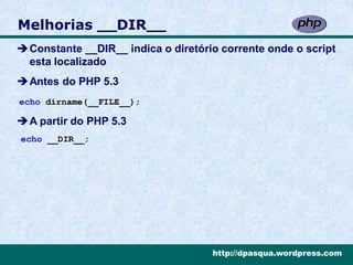 Melhorias __DIR__
Constante __DIR__ indica o diretório corrente onde o script
 esta localizado
Antes do PHP 5.3
echo dirname(__FILE__);

A partir do PHP 5.3
echo __DIR__;




                                    http://dpasqua.wordpress.com
 