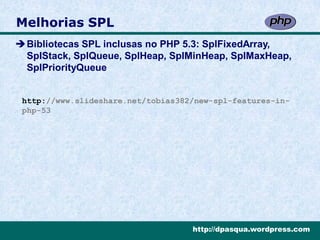 Melhorias SPL
Bibliotecas SPL inclusas no PHP 5.3: SplFixedArray,
 SplStack, SplQueue, SplHeap, SplMinHeap, SplMaxHeap,
 SplPriorityQueue


 http://www.slideshare.net/tobias382/new-spl-features-in-
 php-53




                                    http://dpasqua.wordpress.com
 