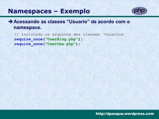 Namespaces – Exemplo
Acessando as classes “Usuario” de acordo com o
 namespace.
  // incluíndo os arquivos das classes 'Usuarios'
  require_once("UserBlog.php");
  require_once("UserCms.php");




                                    http://dpasqua.wordpress.com
 
