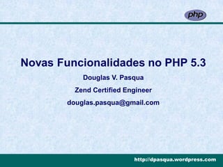Novas Funcionalidades no PHP 5.3
            Douglas V. Pasqua
          Zend Certified Engineer
        douglas.pasqua@gmail.com




                           http://dpasqua.wordpress.com
 