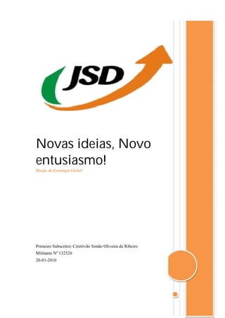 Novas ideias, Novo
entusiasmo!
Moção de Estratégia Global




Primeiro Subscritor: Cristóvão Simão Oliveira de Ribeiro
Militante Nº 132526
20-01-2010
 