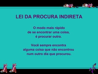 LEI DA PROCURA INDIRETA O modo mais rápido de se encontrar uma coisa,  é procurar outra.  Você sempre encontra  alguma coisa que não encontrou  num outro dia que procurou. 