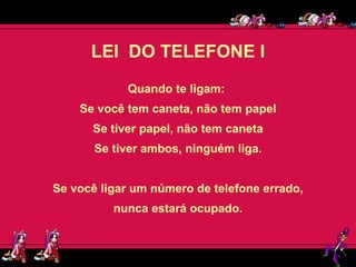 LEI  DO TELEFONE I Quando te ligam:  Se você tem caneta, não tem papel Se tiver papel, não tem caneta Se tiver ambos, ninguém liga. Se você ligar um número de telefone errado, nunca estará ocupado. 