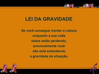 LEI DA GRAVIDADE  Se você consegue manter a cabeça  enquanto a sua volta  todos estão perdendo,  provavelmente você  não está entendendo  a gravidade da situação.  