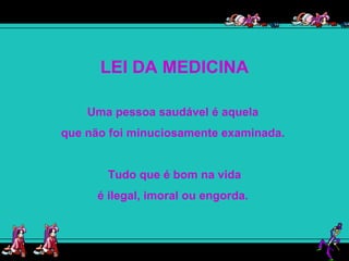 LEI DA MEDICINA Uma pessoa saudável é aquela  que não foi minuciosamente examinada.  Tudo que é bom na vida é ilegal, imoral ou engorda.  