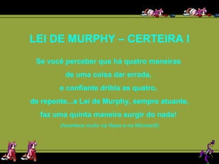 LEI DE MURPHY – CERTEIRA I Se você perceber que há quatro maneiras  de uma coisa dar errada,  e confiante dribla as quatro,  de repente...a Lei de Murphy, sempre atuante, faz uma quinta maneira surgir do nada!  (Acontece muito na Nasa e na Microsoft) 