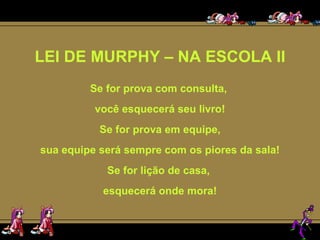 LEI DE MURPHY – NA ESCOLA II Se for prova com consulta,  você esquecerá seu livro! Se for prova em equipe, sua equipe será sempre com os piores da sala! Se for lição de casa,  esquecerá onde mora! 
