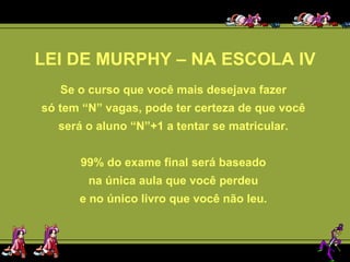 LEI DE MURPHY – NA ESCOLA IV Se o curso que você mais desejava fazer  só tem “N” vagas, pode ter certeza de que você  será o aluno “N”+1 a tentar se matricular.  99% do exame final será baseado  na única aula que você perdeu  e no único livro que você não leu.  