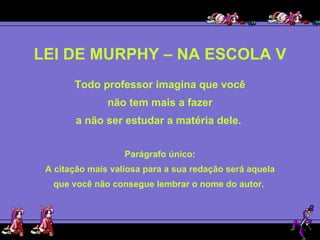 LEI DE MURPHY – NA ESCOLA V Todo professor imagina que você não tem mais a fazer  a não ser estudar a matéria dele.  Parágrafo único: A citação mais valiosa para a sua redação será aquela que você não consegue lembrar o nome do autor.  