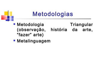 Metodologias
 Metodologia Triangular
(observação, história da arte,
“fazer” arte)
 Metalinguagem
 