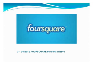 2 – Utilizar o FOURSQUARE de forma criativa
 