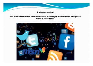 É simples assim?

Vou me cadastrar em uma rede social e começar a atrair mais, conquistar
                        muito e reter todos.
 