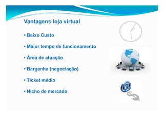 Vantagens loja virtual

• Baixo Custo

• Maior tempo de funcionamento

• Área de atuação

• Barganha (negociação)

• Ticket médio

• Nicho de mercado
 