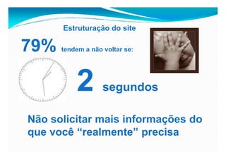 Estruturação do site

79%   tendem a não voltar se:




          2        segundos

Não solicitar mais informações do
que você “realmente” precisa
                                Fonte e-bit
 