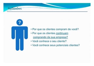 Reflexões



      ?
            • Por que os clientes compram de você?
            • Por que os clientes continuam
              comprando da sua empresa?
            • Você conhece o seu cliente?
            • Você conhece seus potenciais clientes?
 