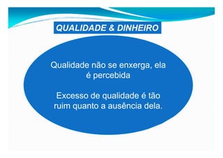 QUALIDADE & DINHEIRO



Qualidade não se enxerga, ela
        é percebida

 Excesso de qualidade é tão
ruim quanto a ausência dela.
 
