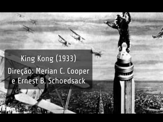 King Kong (1933) 
Direção: Merian C. Cooper 
e Ernest B. Schoedsack 
 