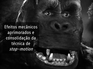 Efeitos mecânicos 
aprimorados e 
consolidação da 
técnica de 
stop-motion 
 
