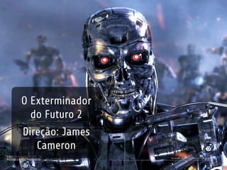 O Exterminador 
do Futuro 2 
Direção: James 
Cameron 
 