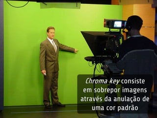 Chroma key consiste 
em sobrepor imagens 
através da anulação de 
uma cor padrão 
 
