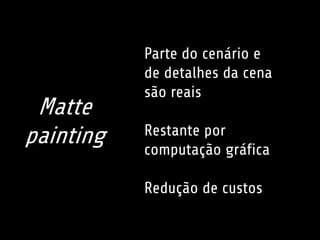 Parte do cenário e 
de detalhes da cena 
são reais 
Restante por 
computação gráfica 
Redução de custos 
Matte 
painting 
 