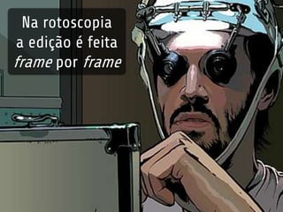 Na rotoscopia 
a edição é feita 
frame por frame 
 