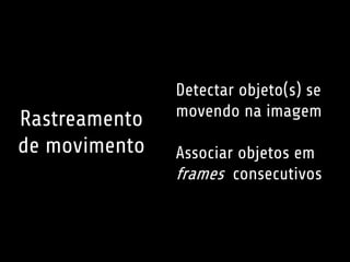 Detectar objeto(s) se 
movendo na imagem 
Associar objetos em 
frames consecutivos 
Rastreamento 
de movimento 
 