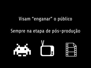 Visam “enganar” o público 
Sempre na etapa de pós-produção 
 