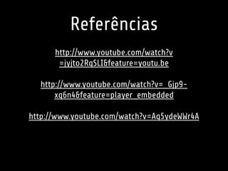Referências 
http://www.youtube.com/watch?v 
=jyjto2RqSLI&feature=youtu.be 
http://www.youtube.com/watch?v=_Gjp9- 
xq6n4&feature=player_embedded 
http://www.youtube.com/watch?v=Aq5ydeWWr4A 
 