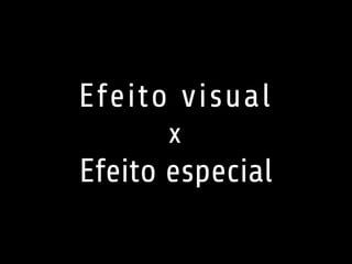 Efeito visual 
x 
Efeito especial 
 